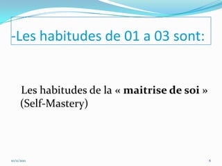 -Les habitudes de 01 a 03 sont:


      Les habitudes de la « maitrise de soi »
      (Self-Mastery)



10/11/2011                                      6
 