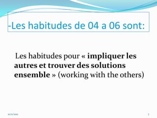 -Les habitudes de 04 a 06 sont:

      Les habitudes pour « impliquer les
      autres et trouver des solutions
      ensemble » (working with the others)



10/11/2011                                   7
 