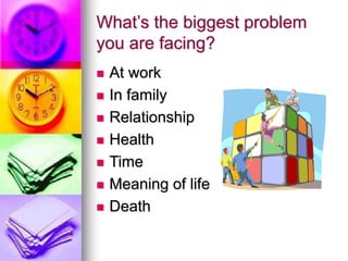 What’s the biggest problem
you are facing?
 At work
 In family
 Relationship
 Health
 Time
 Meaning of life
 Death
 