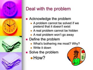 Deal with the problem
 Acknowledge the problem
 A problem cannot be solved if we
pretend that it doesn’t exist
 A real ...