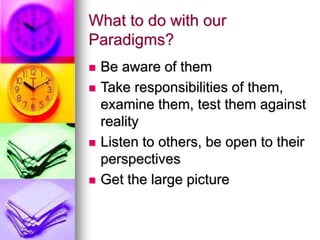 What to do with our
Paradigms?
 Be aware of them
 Take responsibilities of them,
examine them, test them against
reality
 Listen to others, be open to their
perspectives
 Get the large picture
 