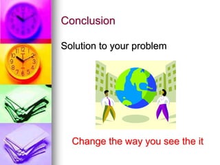 Conclusion
Solution to your problem
Change the way you see the it
 