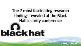 The 7 most fascinating research
findings revealed at the Black
Hat security conference
 