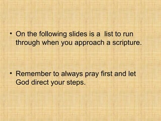 • On the following slides is a list to run
through when you approach a scripture.
• Remember to always pray first and let
God direct your steps.
 