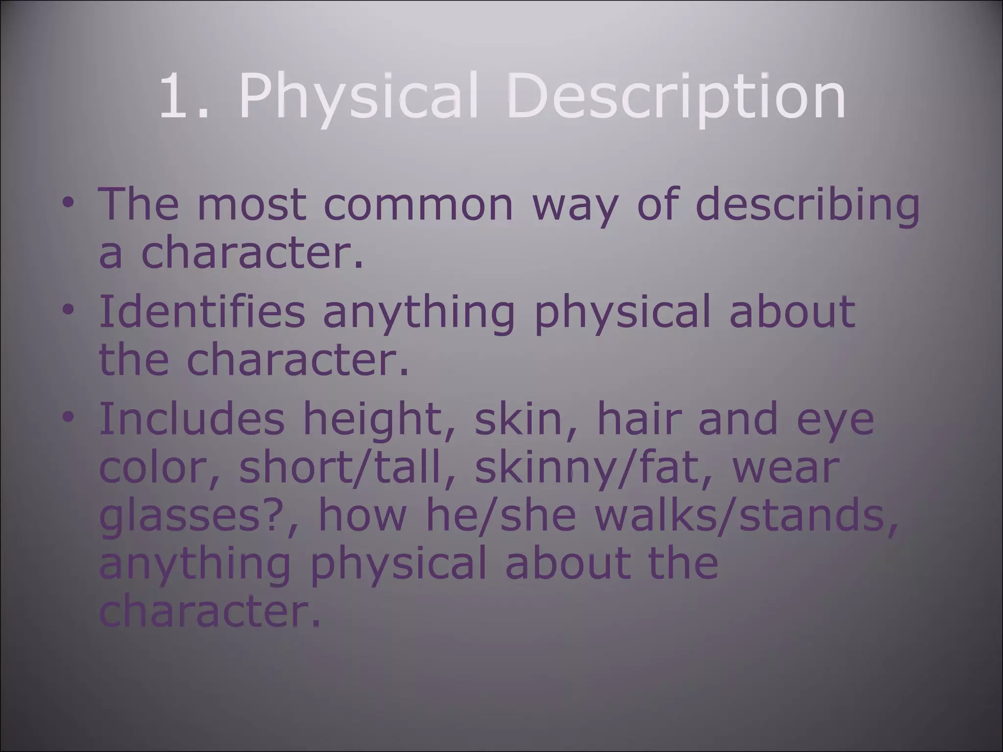 1. Physical Description
• The most common way of describing
a character.
• Identifies anything physical about
the character.
• Includes height, skin, hair and eye
color, short/tall, skinny/fat, wear
glasses?, how he/she walks/stands,
anything physical about the
character.
 