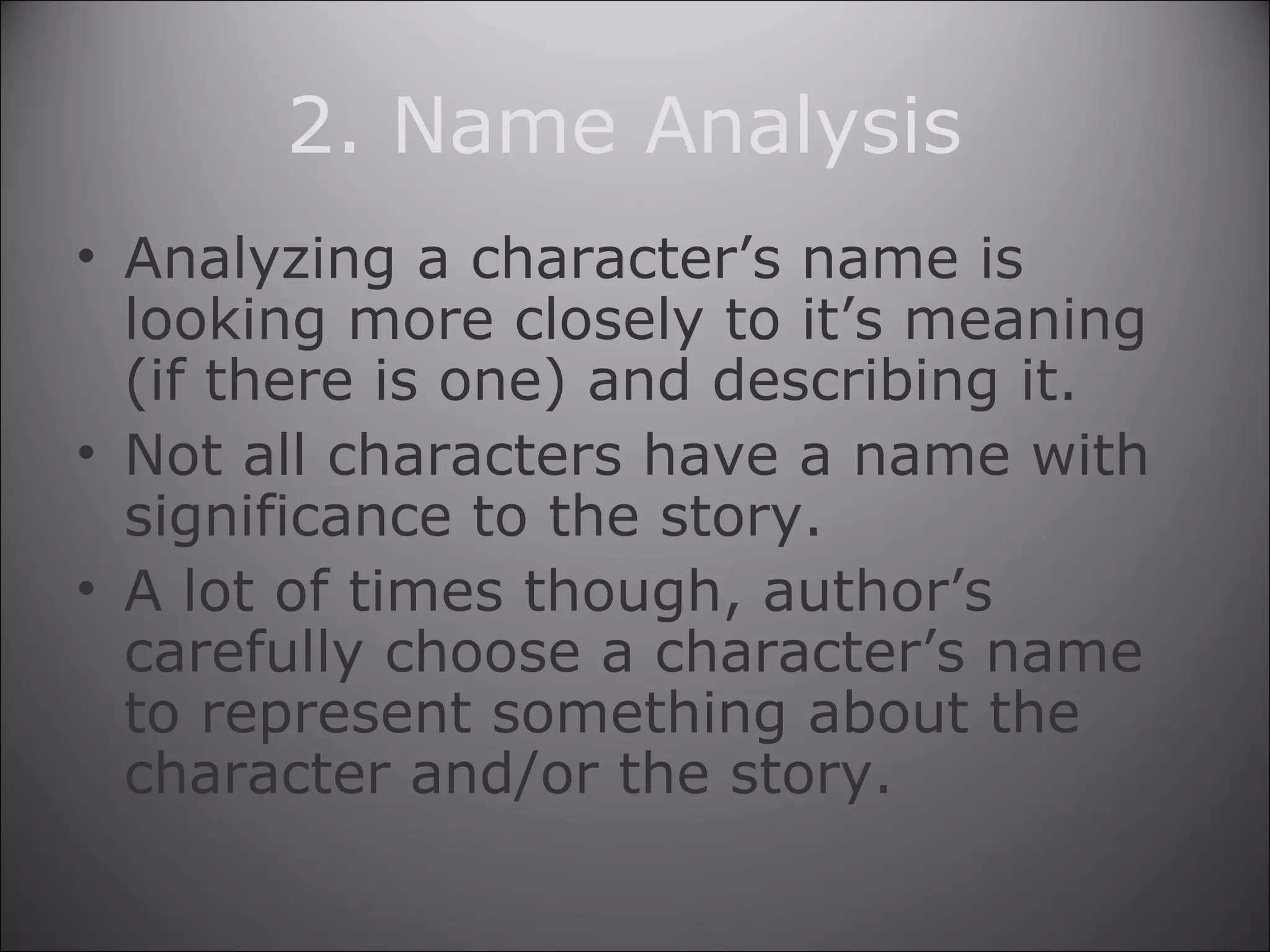 2. Name Analysis
• Analyzing a character’s name is
looking more closely to it’s meaning
(if there is one) and describing it.
• Not all characters have a name with
significance to the story.
• A lot of times though, author’s
carefully choose a character’s name
to represent something about the
character and/or the story.
 
