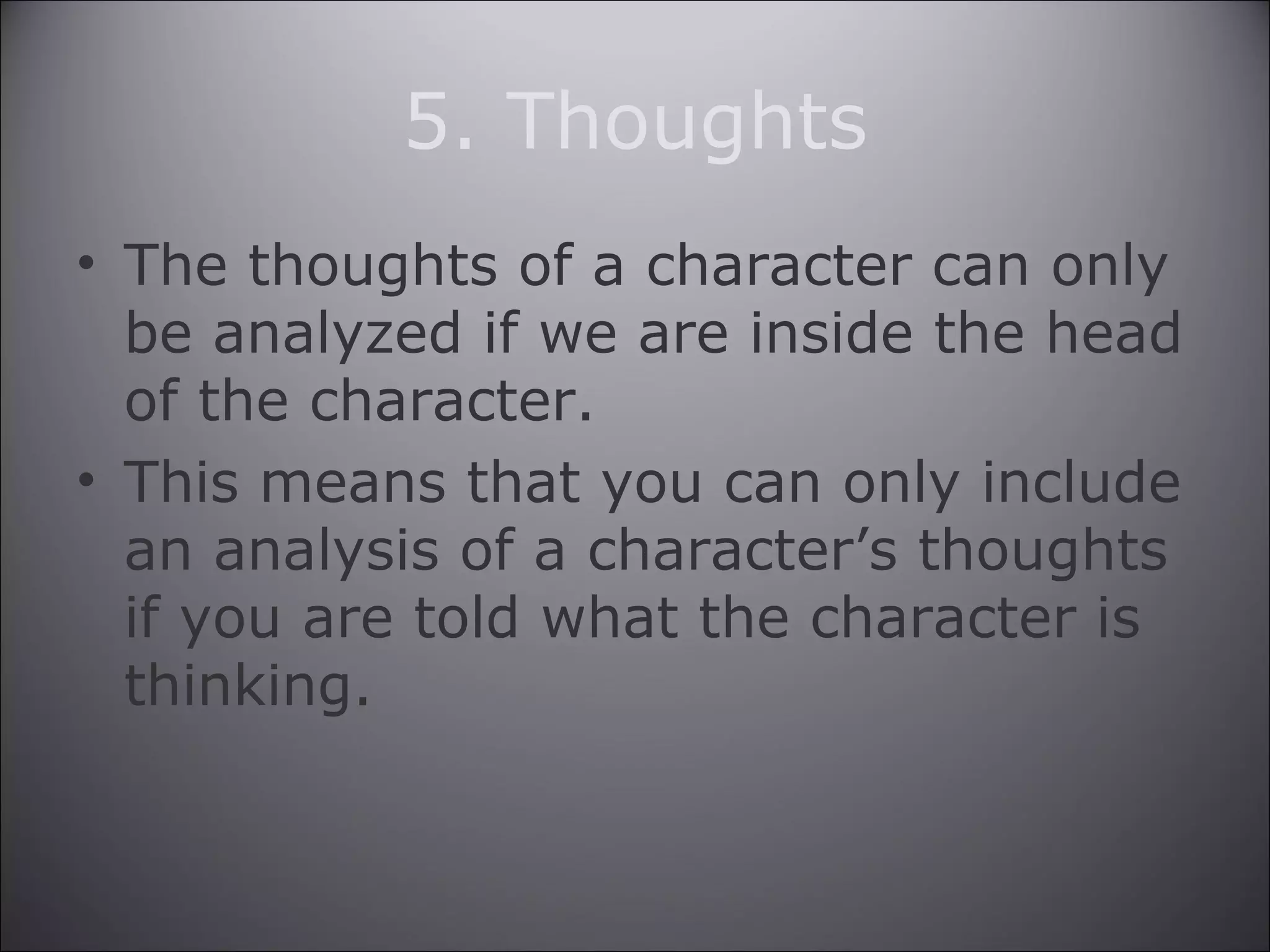 5. Thoughts
• The thoughts of a character can only
be analyzed if we are inside the head
of the character.
• This means that you can only include
an analysis of a character’s thoughts
if you are told what the character is
thinking.
 