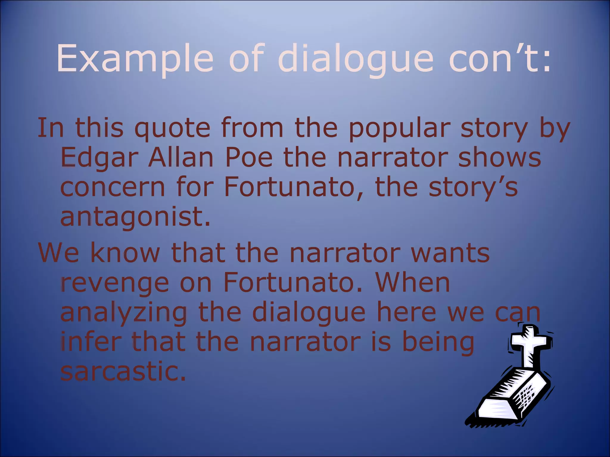 Example of dialogue con’t: In this quote from the popular story by Edgar Allan Poe the narrator shows concern for Fortunato, the story’s antagonist. We know that the narrator wants revenge on Fortunato. When analyzing the dialogue here we can infer that the narrator is being sarcastic. 