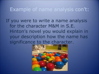 Example of name analysis con’t: If you were to write a name analysis for the character M&M in S.E. Hinton’s novel you would explain in your description how the name has significance to the character. 