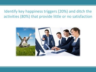 Identify key happiness triggers (20%) and ditch the activities (80%) that provide little or no satisfaction 