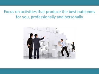 Focus on activities that produce the best outcomes for you, professionally and personally 