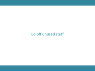 Go off unused stuff  