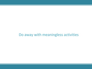 Do away with meaningless activities  