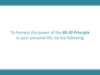 To harness the power of the  80-20 Principle  in your personal life, do the following 