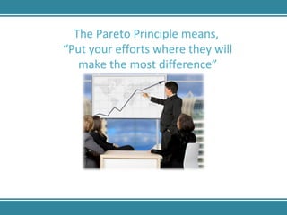 The Pareto Principle means,  “ Put your efforts where they will make the most difference” 