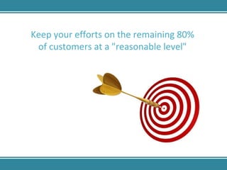 Keep your efforts on the remaining 80% of customers at a "reasonable level" 