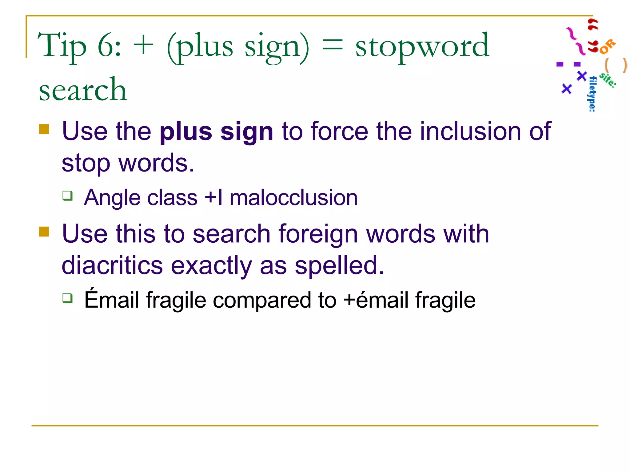Tip 6: + (plus sign) = stopword search Use the  plus sign  to force the inclusion of stop words. Angle class +I malocclusion Use this to search foreign words with diacritics exactly as spelled. É mail fragile compared to +émail fragile  