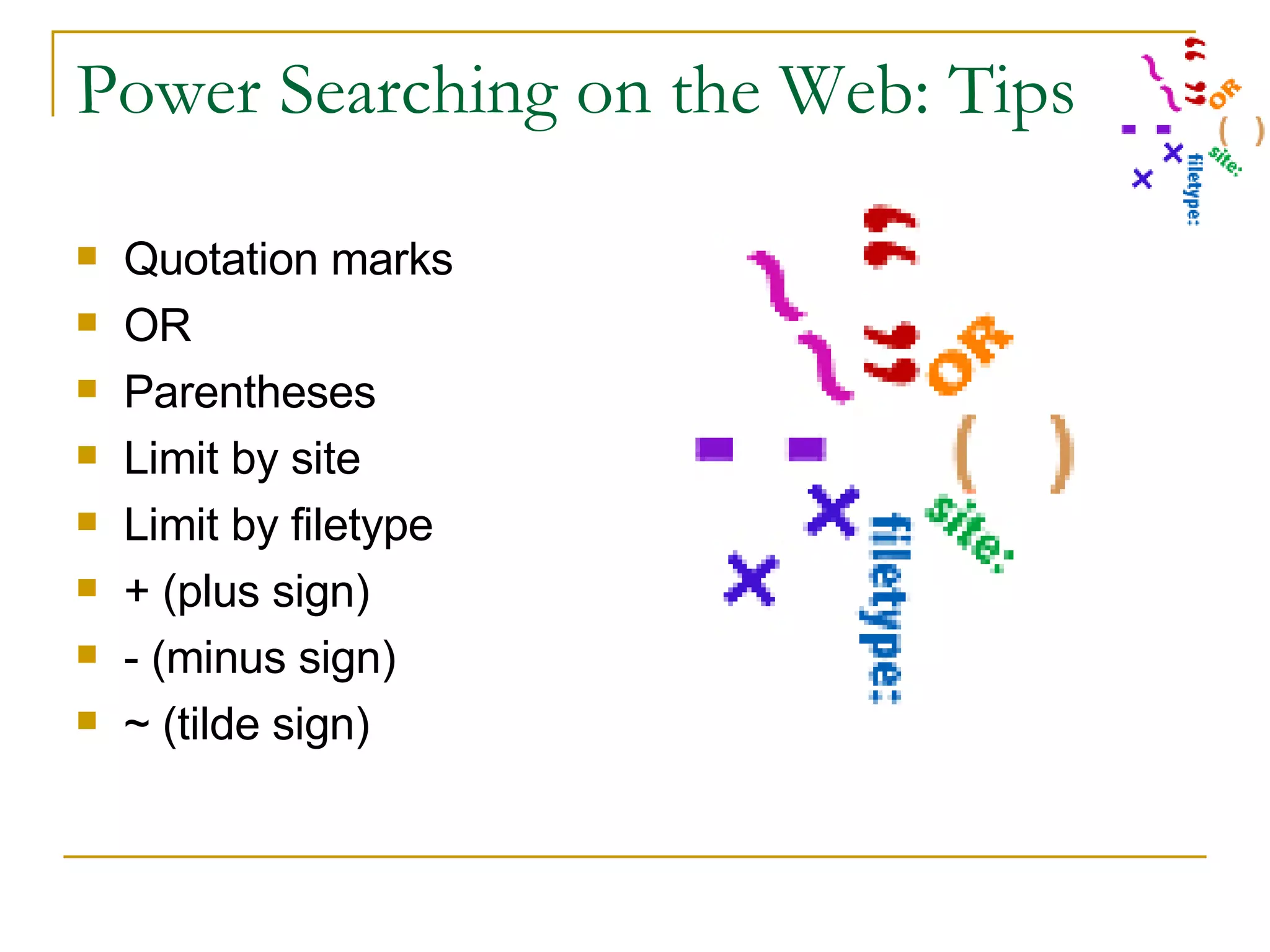 Power Searching on the Web: Tips Quotation marks OR  Parentheses Limit by site Limit by filetype + (plus sign) - (minus sign) ~ (tilde sign) 