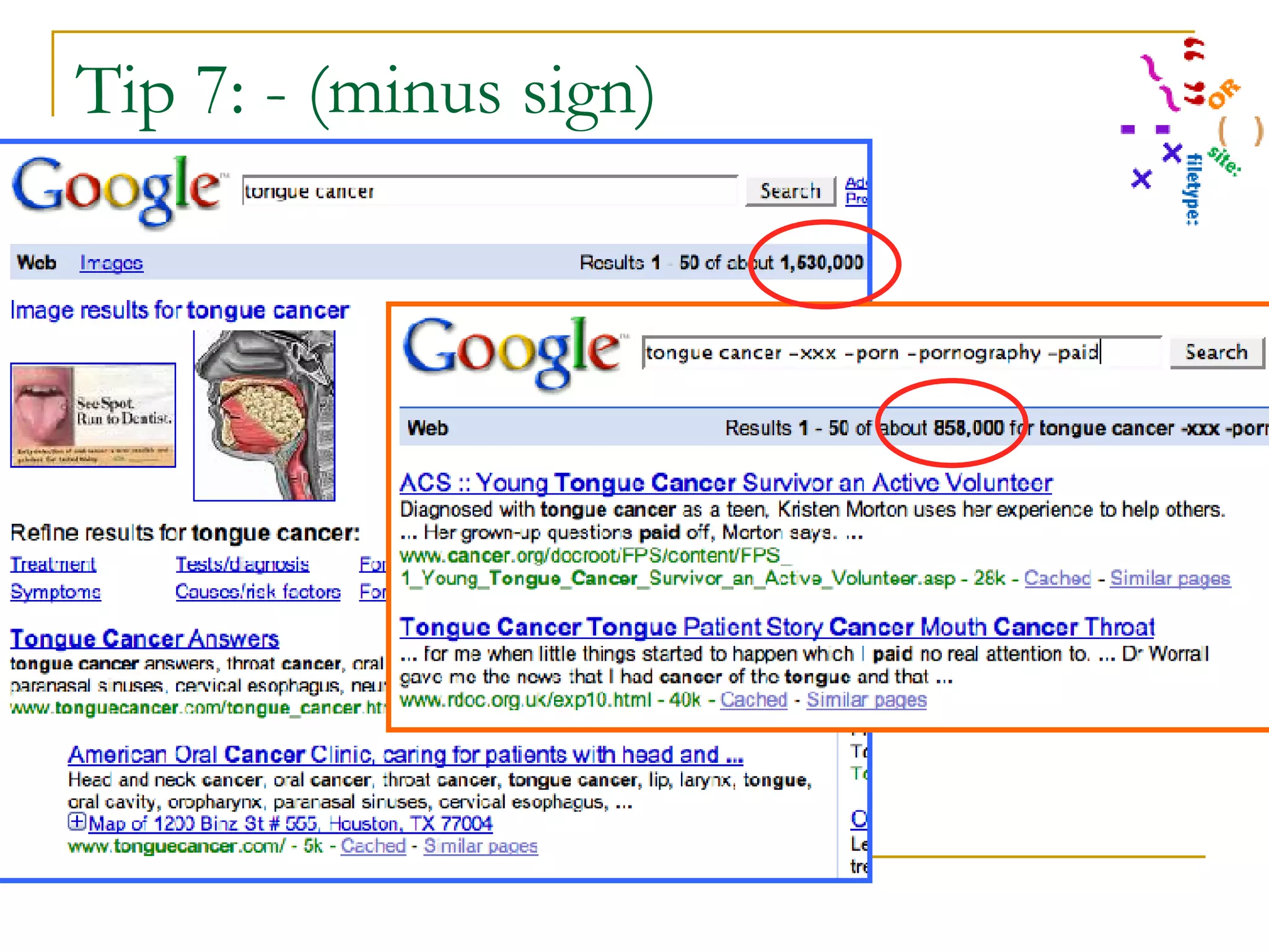 Tip 7: - (minus sign)  Demo of effectiveness of quick and dirty porn filter: tongue cancer -xxx -porn -pornography Results without filter = 1,530,000; with filter = 858,000 