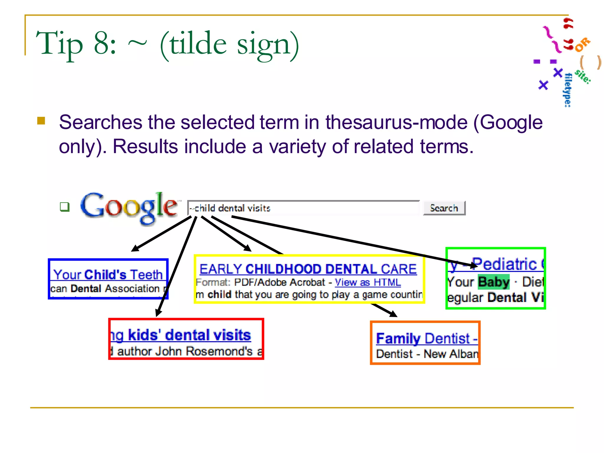 Tip 8: ~ (tilde sign) Searches the selected term in thesaurus-mode (Google only). Results include a variety of related terms. ~child dental visits 