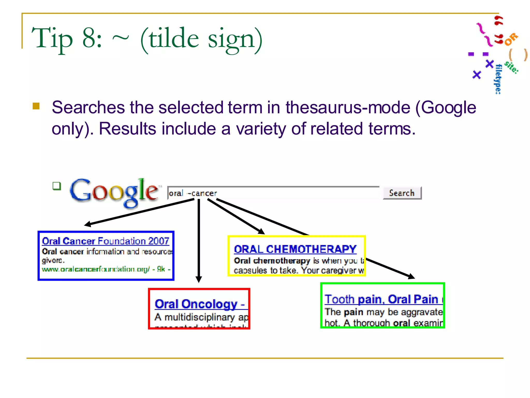 Tip 8: ~ (tilde sign) Searches the selected term in thesaurus-mode (Google only). Results include a variety of related terms. cancer survivor  or  ~cancer survivor 