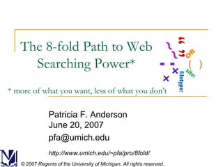 The 8-fold Path to Web Searching Power* Patricia F. Anderson June 20, 2007 [email_address] http://www.umich.edu/~pfa/pro/8fold/ © 2007 Regents of the University of Michigan. All rights reserved. * more of what you want, less of what you don’t 