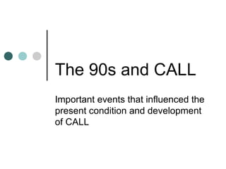 The 90s and CALL Important events that influenced the present condition and development of CALL 