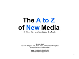 The  A to Z   of  New  Media   80 things that I have learnt about New Media Pramit Singh Founder of bighow.com, the all-in-one free online publishing tool  “ what do you want to publish today?” Blog:  mediavidea.blogspot.com Email:  pramit.news@gmail.com 