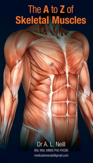 The A to Z of
Skeletal Muscles




     Dr A. L. Neill
    BSc MSc MBBS PhD FACBS
    medicalamanda@gmail.com
 