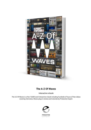 The A-Z Of Waves
Interactive e-book
The A-Z Of Waves is a free 10,000 word interactive e-book including hundreds of hours of free videos
covering interviews, Waves plug-in reviews and tutorials by Production Expert.
 