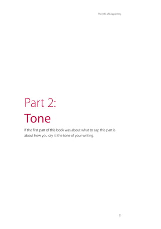 The ABC of Copywriting
23
Part 2:
Tone
If the first part of this book was about what to say, this part is
about how you say it: the tone of your writing.
 