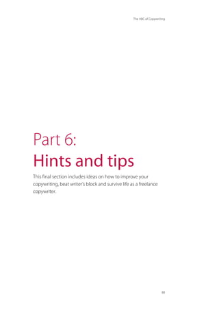 The ABC of Copywriting
88
Part 6:
Hints and tips
This final section includes ideas on how to improve your
copywriting, beat writer’s block and survive life as a freelance
copywriter.
 