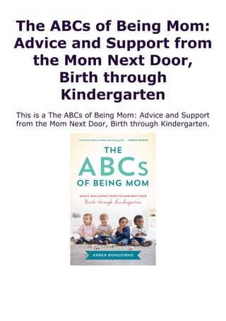 The ABCs of Being Mom:
Advice and Support from
the Mom Next Door,
Birth through
Kindergarten
This is a The ABCs of Being Mom: Advice and Support
from the Mom Next Door, Birth through Kindergarten.
 