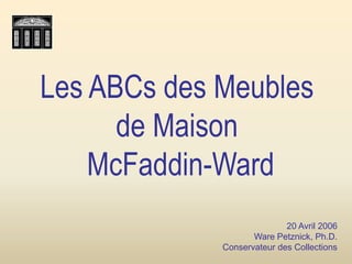 Les ABCs des Meubles
      de Maison
    McFaddin-Ward
                            20 Avril 2006
                    Ware Petznick, Ph.D.
             Conservateur des Collections
 