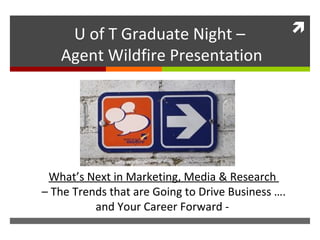 What’s Next in Marketing, Media & Research  –  The Trends that are Going to Drive Business …. and Your Career Forward -  U of T Graduate Night –  Agent Wildfire Presentation 