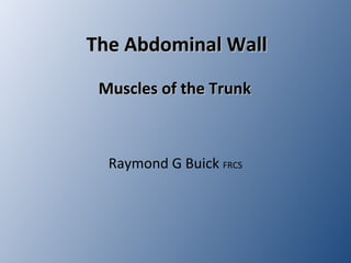 The Abdominal WallThe Abdominal Wall
Muscles of the TrunkMuscles of the Trunk
Raymond G Buick FRCS
 