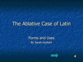 The Ablative Case of Latin Forms and Uses By Sarah Goshert 
