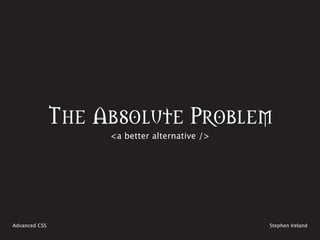 The Absolute Problem
                    <a better alternative />




Advanced CSS                                   Stephen Ireland