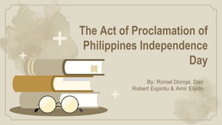 By: Roniel Doroja, Dan
Robert Espiritu & Amir Elijido
The Act of Proclamation of
Philippines Independence
Day
 