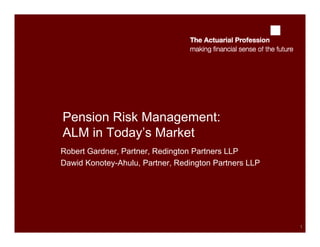 1
Pension Risk Management:
ALM in Today’s Market
Robert Gardner, Partner, Redington Partners LLP
Dawid Konotey-Ahulu, Partner, Redington Partners LLP
 