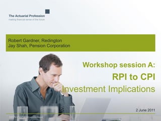 © 2010 The Actuarial Profession  www.actuaries.org.uk
Robert Gardner, Redington
Jay Shah, Pension Corporation
Workshop session A:
RPI to CPI
Investment Implications
2 June 2011
 