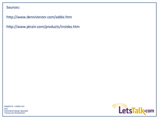 Sources: http://www.dennistester.com/addie.htm http://www.ptrain.com/products/instdes.htm Adapted for  Letstalk.com GPC Instructional Design Specialist Training and Development 