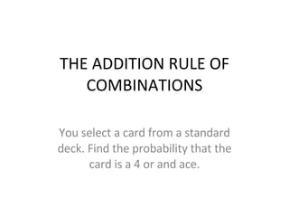 THE ADDITION RULE OF COMBINATIONS You select a card from a standard deck. Find the probability that the card is a 4 or and ace. 