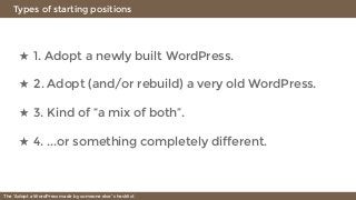 Types of starting positions
The “Adopt a WordPress made by someone else” checklist
★ 1. Adopt a newly built WordPress.
★ 2. Adopt (and/or rebuild) a very old WordPress.
★ 3. Kind of “a mix of both”.
★ 4. ...or something completely different.
 