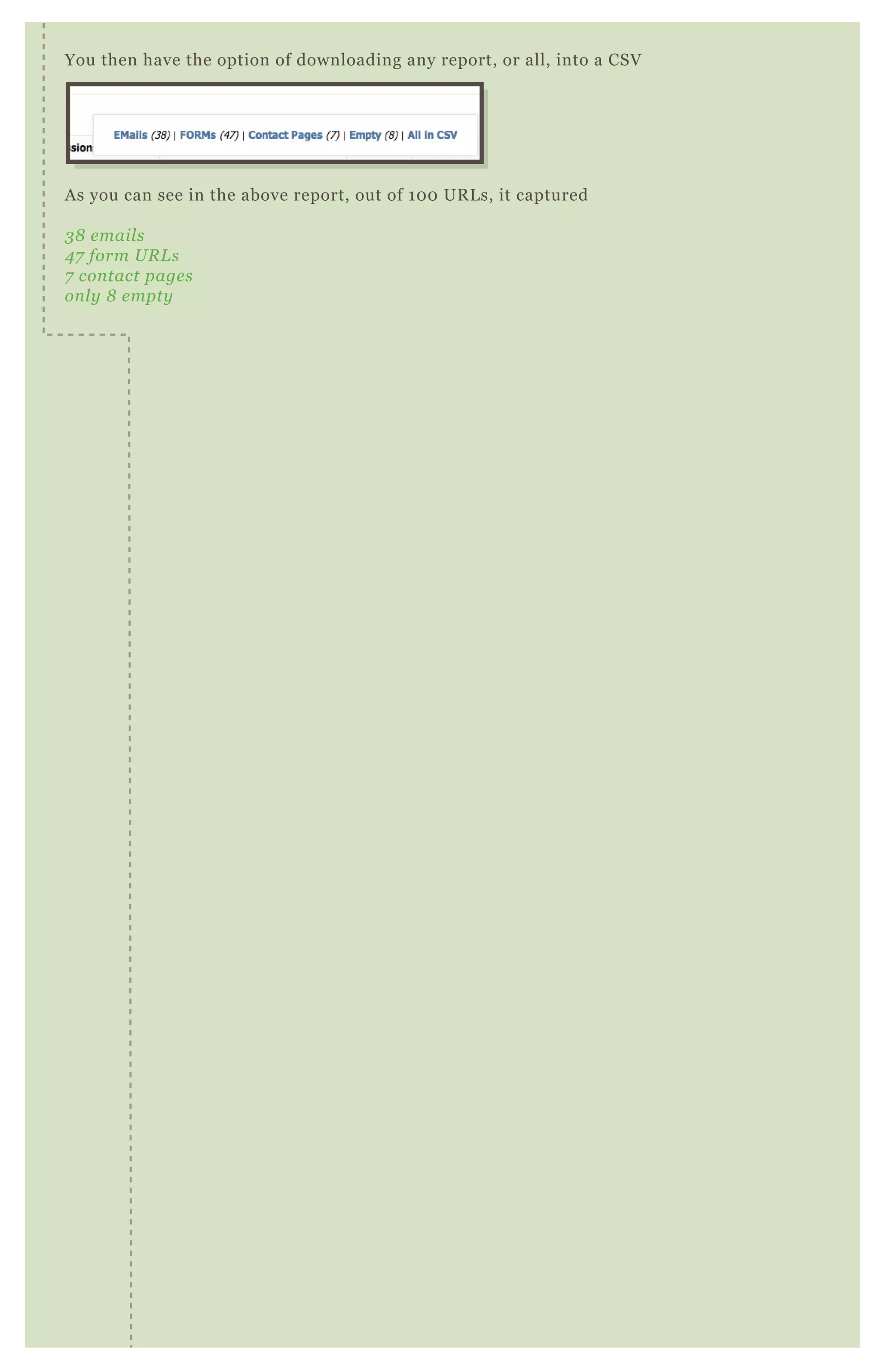 Empty..................no results of any kind
You then have the option of downloading any report, or all, into a CSV
A s you can see in the above report, out of 1 0 0 UR L s, it captured
3 8 e mail s
4 7 form U R L s
7 con tact page s
on l y 8 e mpty
 