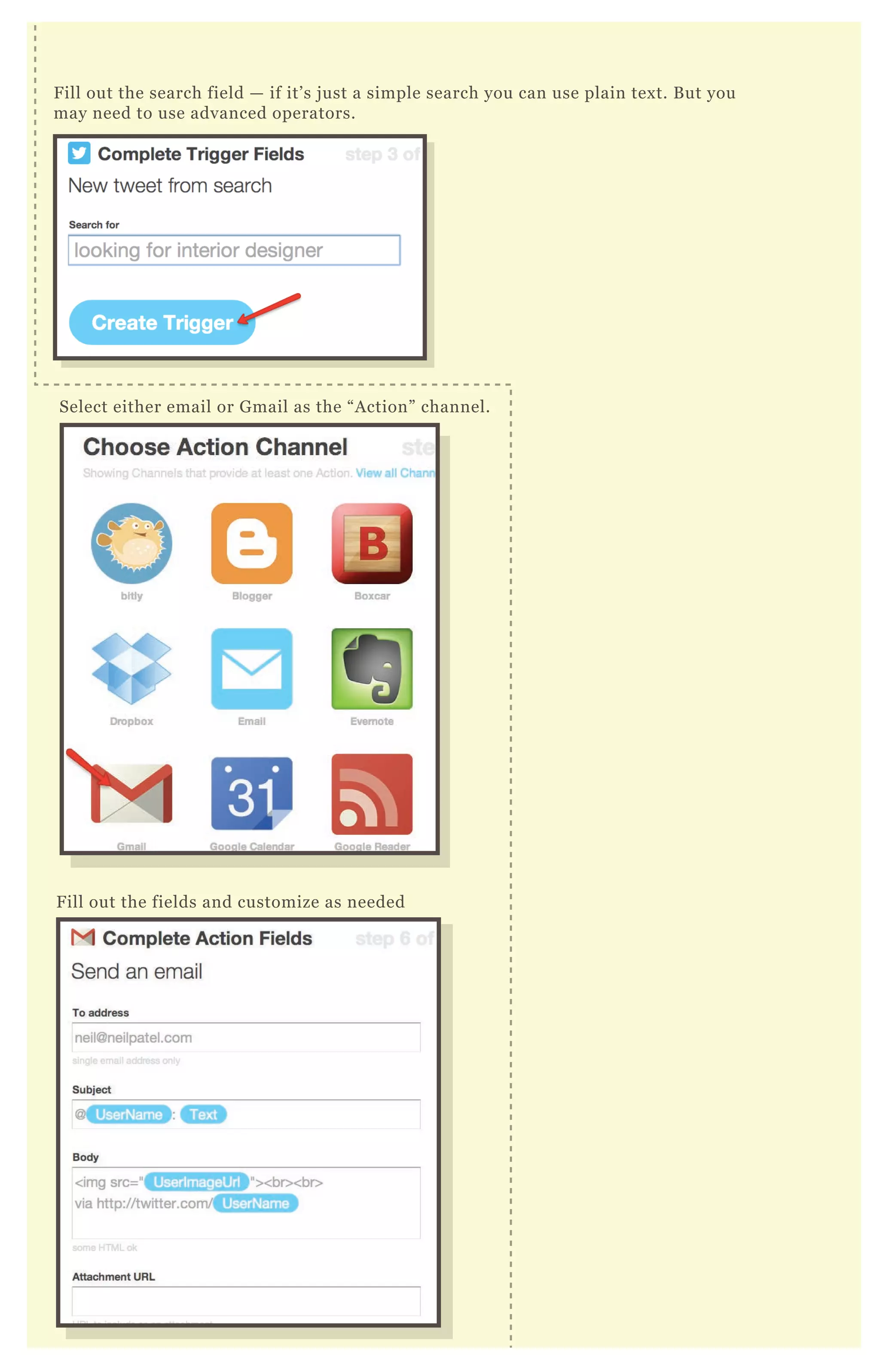Fill out the search field — if it’s just a simple search you can use plain text. But you
may need to use advanced operators.
Select either email or Gmail as the “Action” channel.
Fill out the fields and customize as needed
 