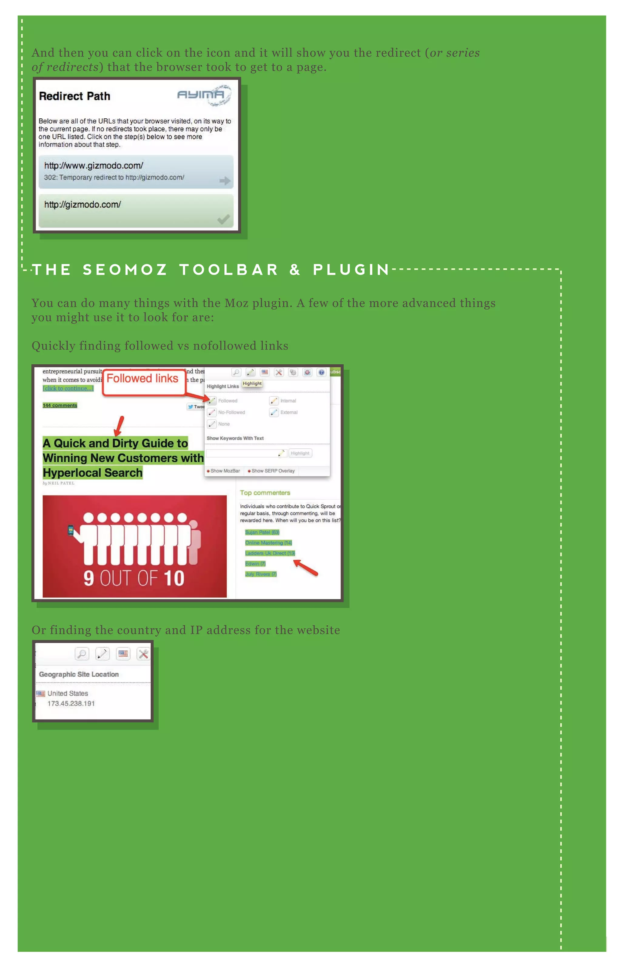 O r finding the country and IP address for the website
A nd then you can click on the icon and it will show you the redirect ( or se rie s
of re dire cts) that the browser took to get to a page.
T H E S E O M O Z T O O L B A R & P L U G I N
You can do many things with the M oz plugin. A few of the more advanced things
you might use it to look for are:
Q uickly finding followed vs nofollowed links
 