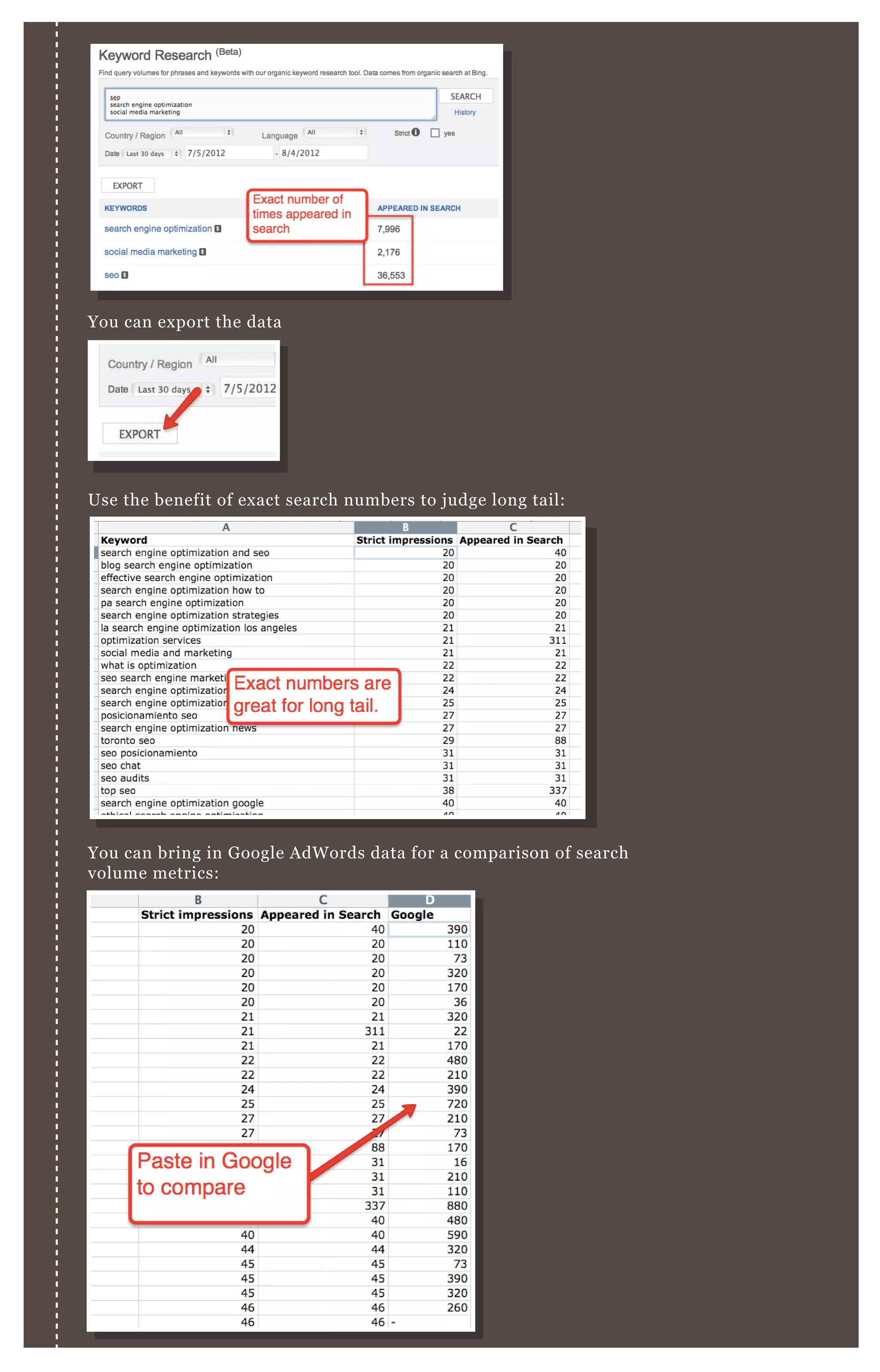 You can export the data
Use the benefit of exact search numbers to judge long tail:
You can bring in Google AdWords data for a comparison of search
volume metrics:
 