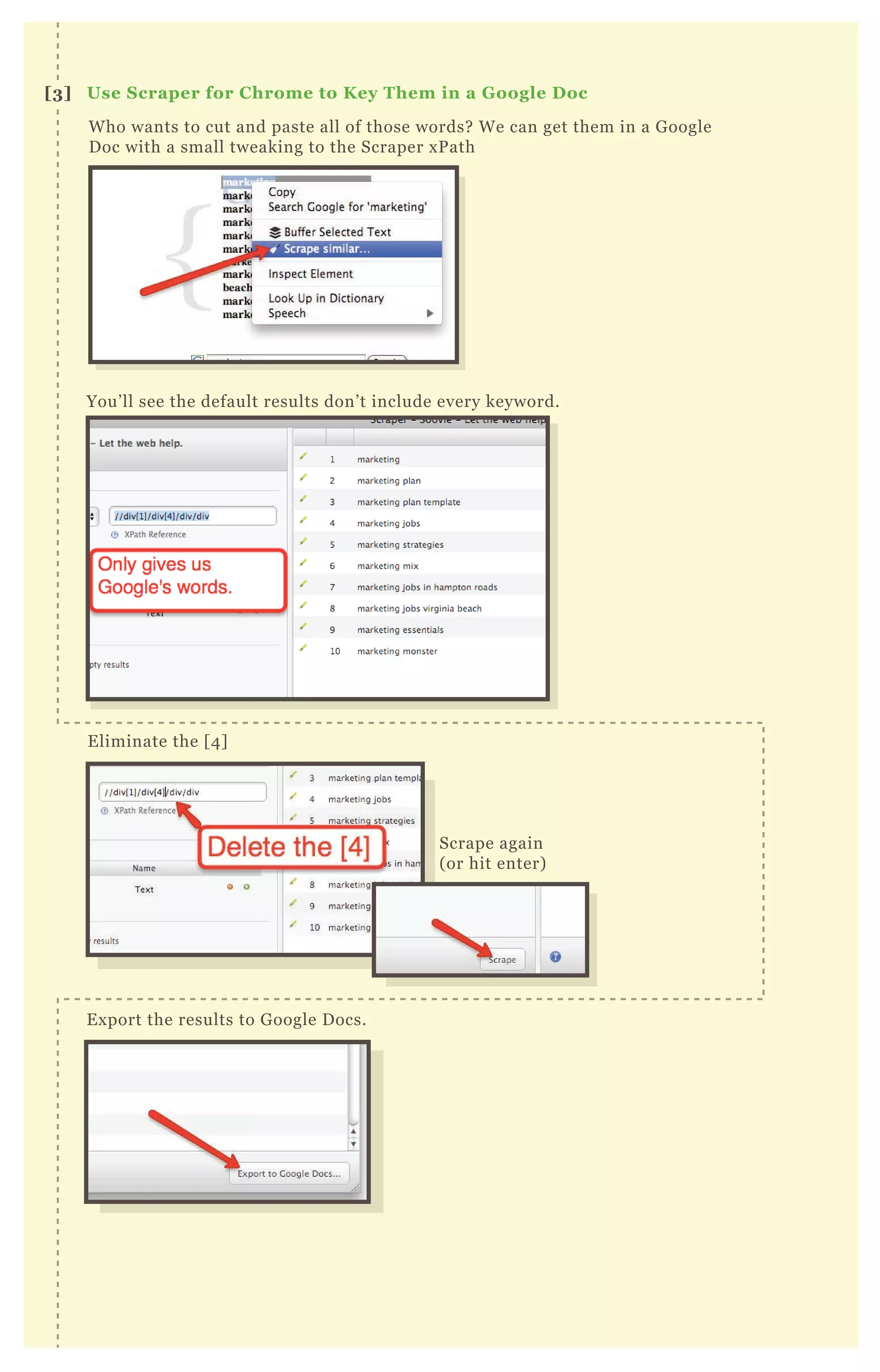 Who wants to cut and paste all of those words? We can get them in a Google
Doc with a small tweaking to the Scraper xPath
You’ll see the default results don’t include every keyword.
Eliminate the [4]
Export the results to Google Docs.
Scrape again
(or hit enter)
[3] Use Scraper for Chrome to Key Them in a Google Doc
 