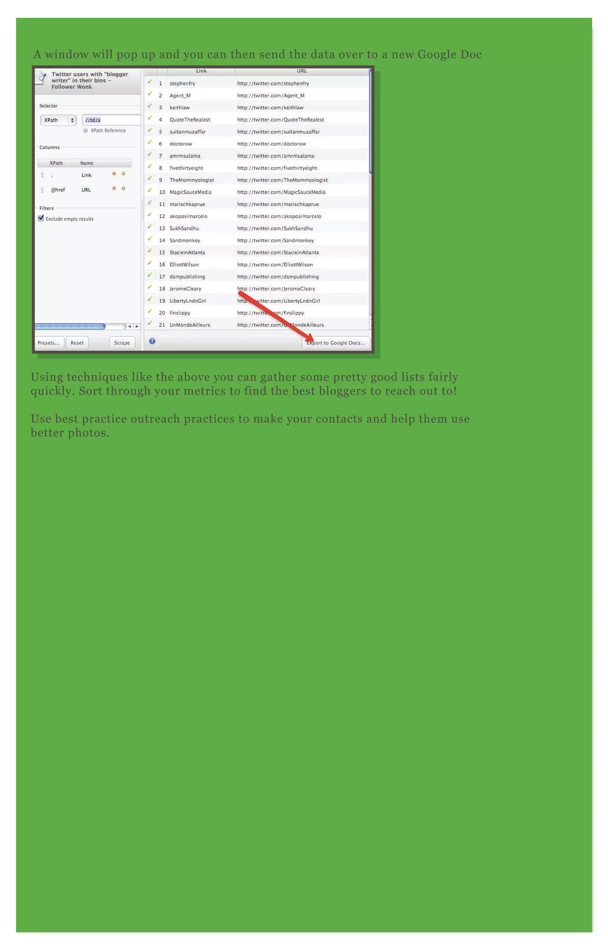 A window will pop up and you can then send the data over to a new Google Doc
Using techniques like the above you can gather some pretty good lists fairly
quickly. Sort through your metrics to find the best bloggers to reach out to!
Use best practice outreach practices to make your contacts and help them use
better photos.
 
